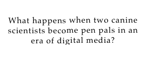 Blog 2: Do You Believe in Dog?  
What happens when two canine scientists become pen pals in an era of digital media? 
Click for Blog!